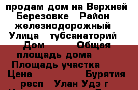 продам дом на Верхней Березовке › Район ­ железнодорожный › Улица ­ тубсанаторий › Дом ­ 3/2 › Общая площадь дома ­ 67 › Площадь участка ­ 5 › Цена ­ 2 600 000 - Бурятия респ., Улан-Удэ г. Недвижимость » Дома, коттеджи, дачи продажа   